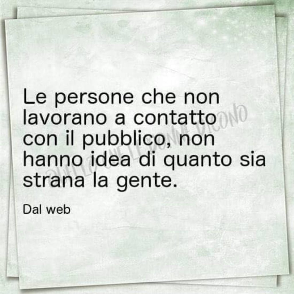 Le persone che non lavorano a contatto con il pubblico, non hanno idea di quanto sia strana la gente