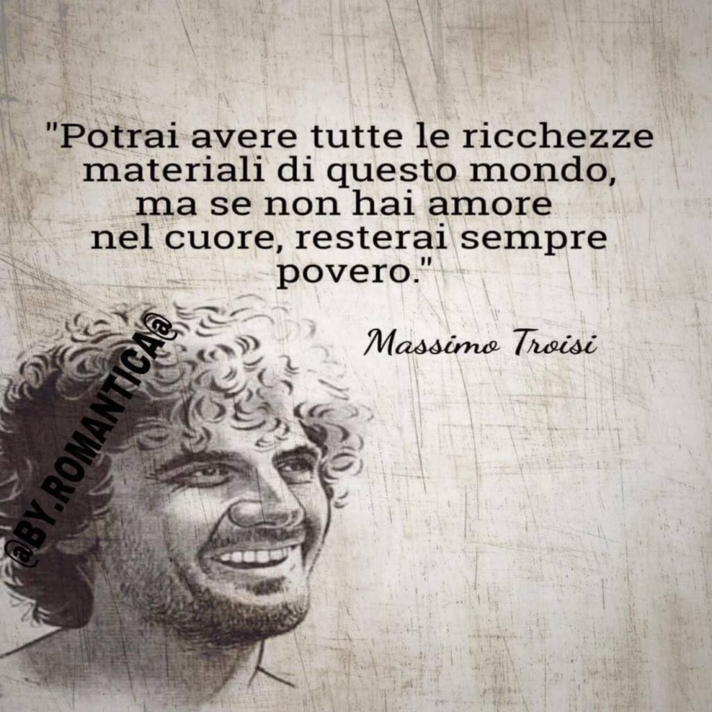 "Potrai avere tutte le ricchezze materiali di questo mondo, ma se non hai amore nel cuore, resterai sempre povero"