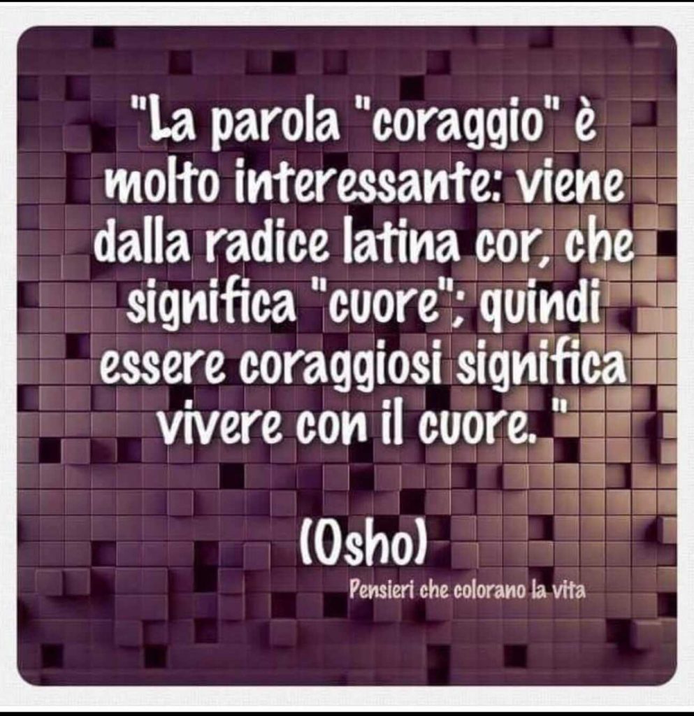 "La parola "coraggio"è molto interessante: viene dalla radice latina cor che, che significa "cuore"; quindi essere coraggiosi significa vivere con il cuore"