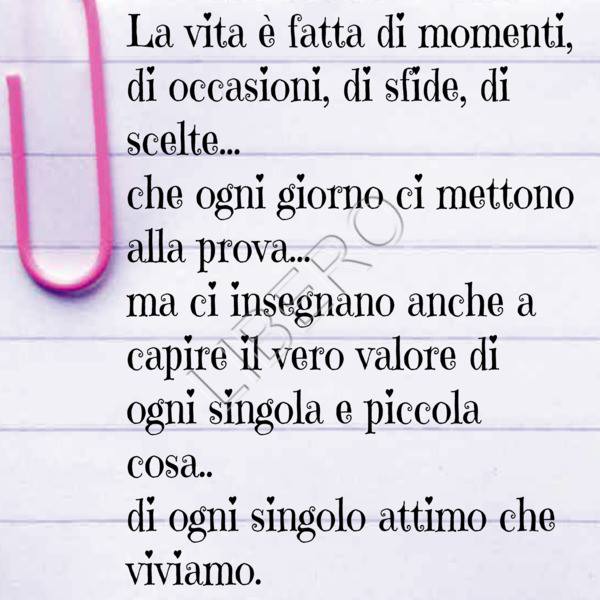 La vita è fatta di momenti di occasioni, di sfide, di scelte... che ogni giorno ci mettono alla prova... ma ci insegnano anche a capire il vero valore di ogni singola e piccola cosa...di ogni singolo attimo che viviamo