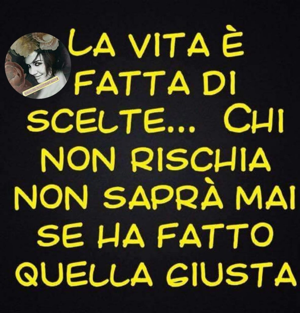 La vita è fatta di scelte... Chi non rischia non saprà mai se ha fatto quella giusta