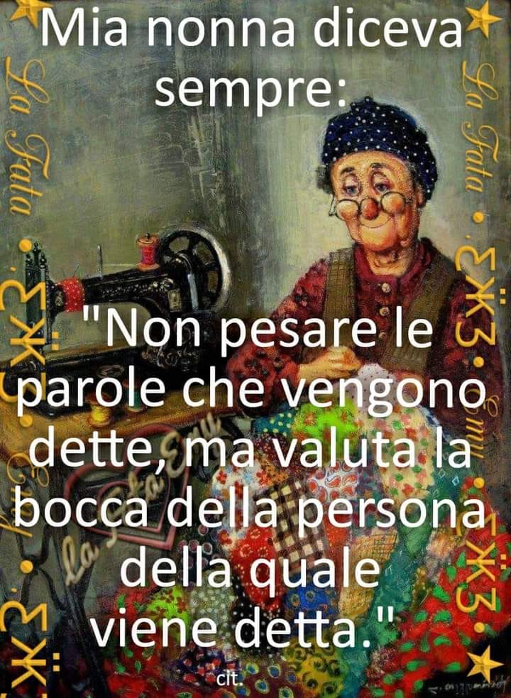 Mia nonna diceva sempre: "Non pesare le parole che vengono dette, ma valuta la bocca della persona della quale viene detta"