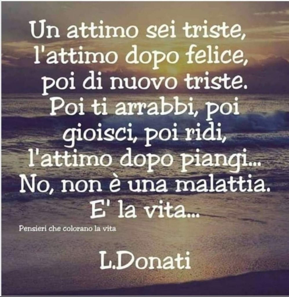 Un attimo sei triste, l'attimo dopo felice, poi di nuovo triste. Poi ti arrabbi, poi gioisci, poi ridi, l'attimo dopo piangi... No, non è una malttia. È la vita...