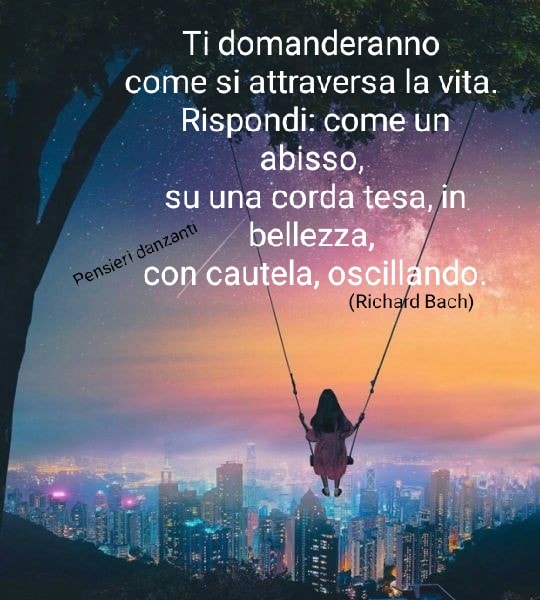 Ti domanderanno come si attraversa la vita. Rispondi: Come un abisso, un una corda tesa, in bellezza, con cautela, oscillando