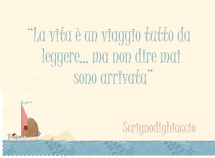 "La vita è un viaggio tutto da leggere... ma non dire mai sono arrivata"