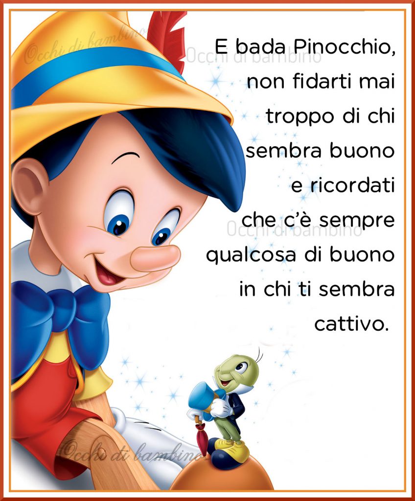 E bada Pinocchio, non fidarti mai troppo di chi sembra buono e ricordati che c'è sempre qualcosa di buono in chi ti sembra cattivo