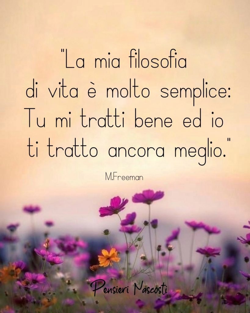 "La mia filosofia di vita è molto semplice: Tu mi tratti bene ed io ti tratto ancora meglio"