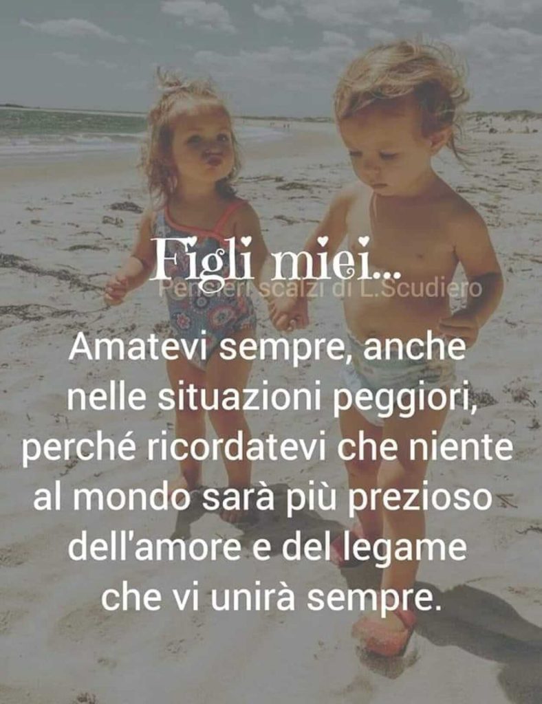 Figli miei... amatevi sempre, anche nelle situazioni peggiori, perché ricordatevi che niente al mondo sarà più prezioso dell'amore e del legame che vi unirà sempre