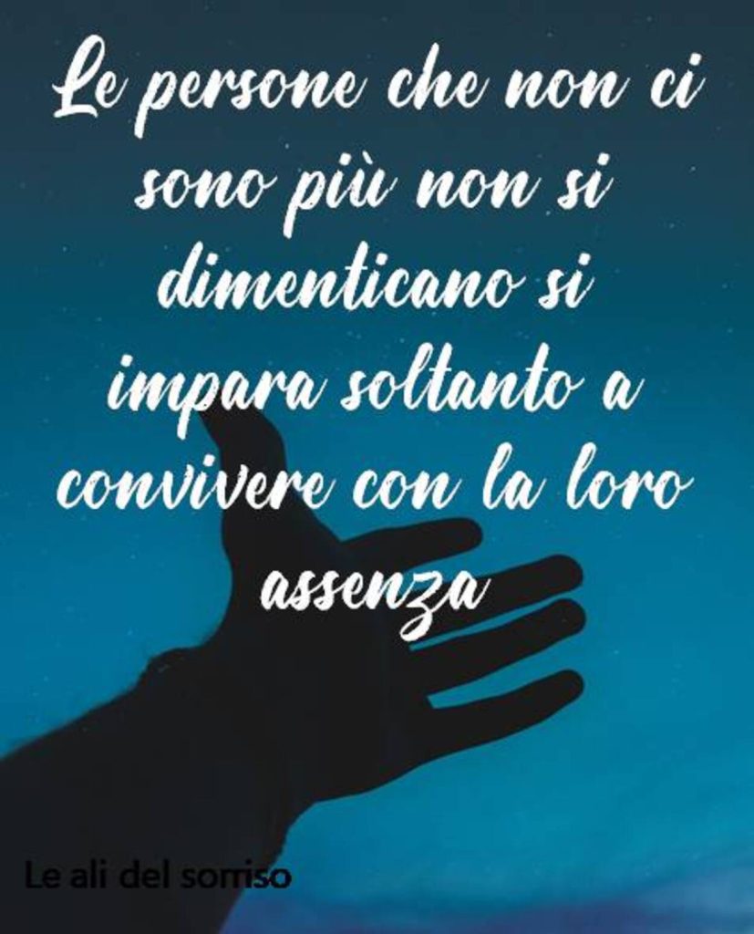 Le persone che non ci sono più non si dimenticano si impara soltanto a convivere con la loro assenza