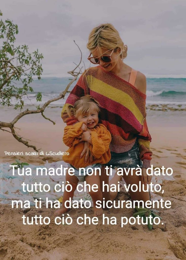 Tua madre non ti avrà dato tutto ciò che hai voluto, ma ti ha dato sicuramente tutto ciò che ha potuto