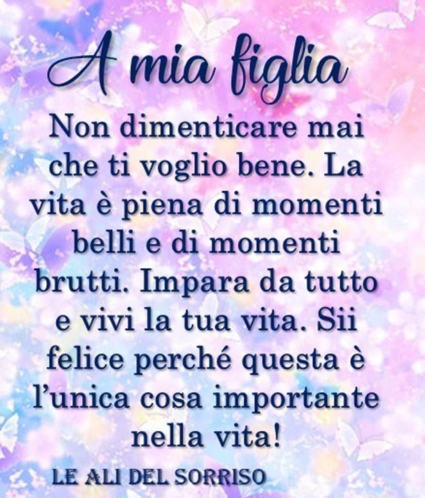 A mia figlia non dimenticare mai che ti voglio bene. La vita è piena di momenti belli e di momenti brutti. Impara da tutto e vivi la tua vita. Sii felice perché questa è l'unica cosa importante nella vita!