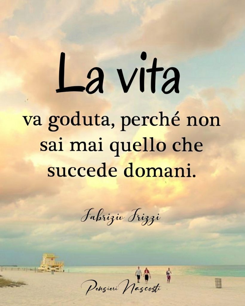 La vita va goduta, perché non sai mai quello che succede domani