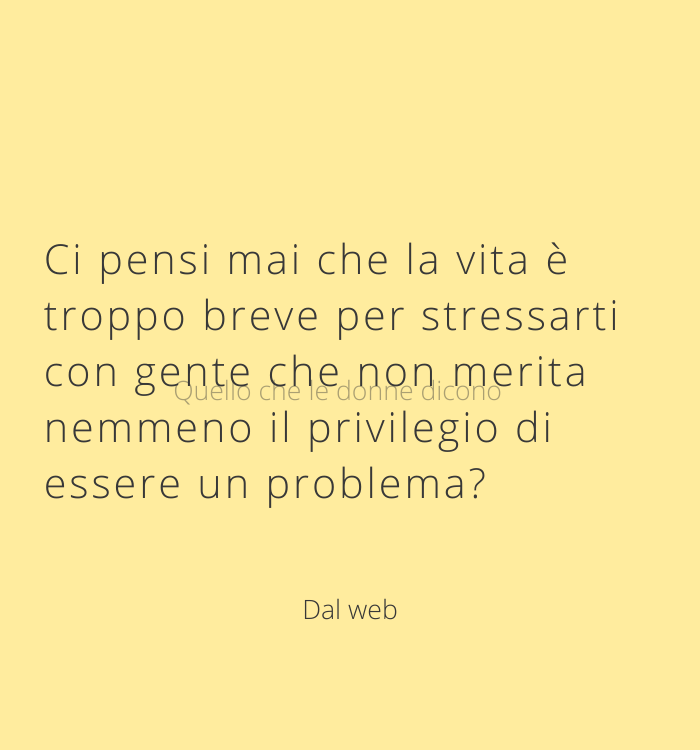 Ci pensi mai che la vita è troppo breve per stressarti con gente che non merita nemmeno il privilegio di essere un problema?