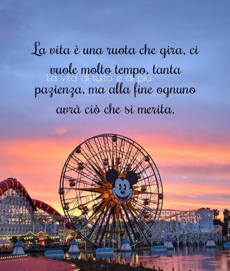 La vita è una ruota che gira, ci vuole molto tempo, tanta pazienza, ma alla fine ognuno avrà ciò che si merita