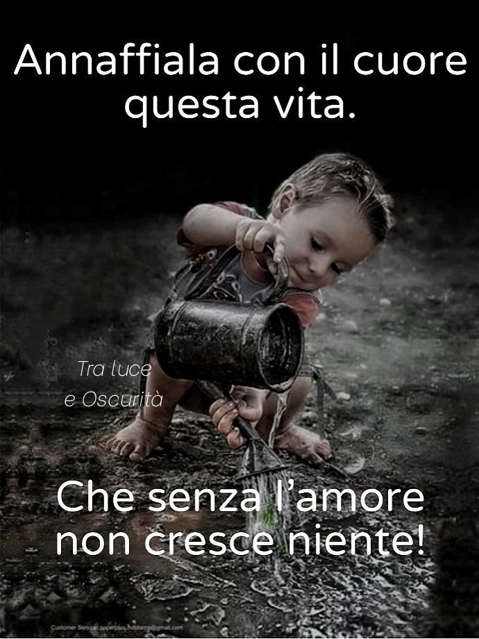 Annaffiala con il cuore questa vita. Che senza l'amore non cresce niente!