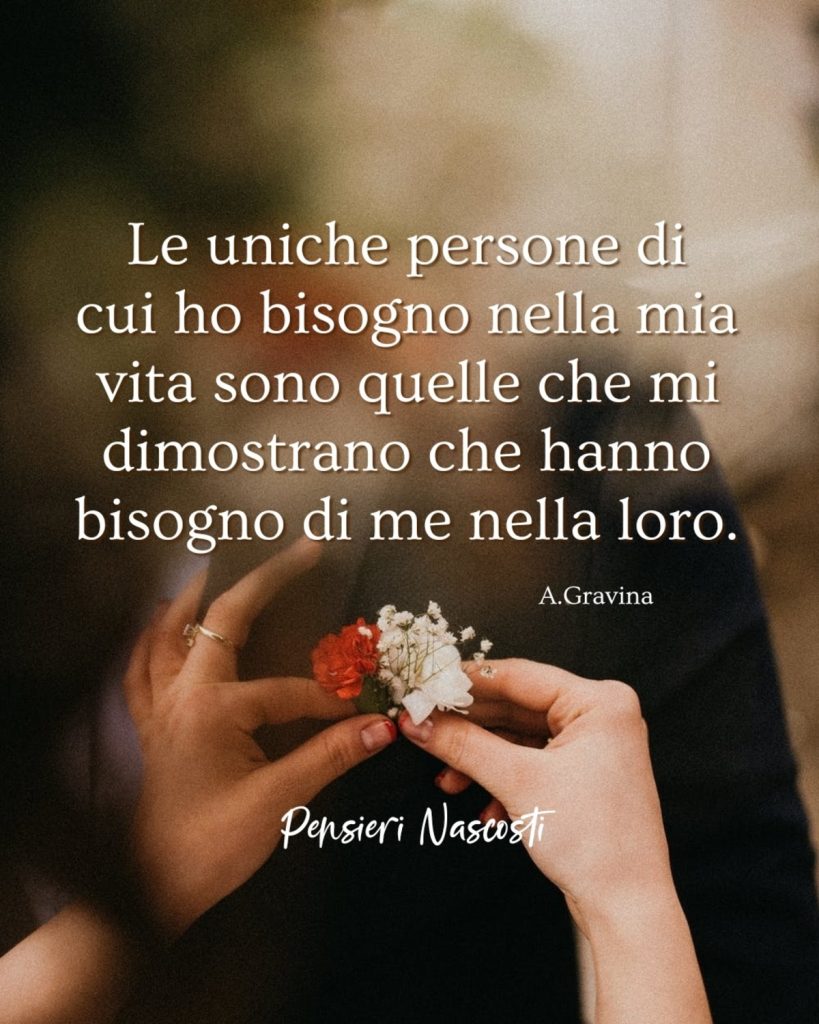 Le uniche persone di cui ho bisogno nella mia vita sono quelle che mi dimostrano che hanno bisogno di me nella loro