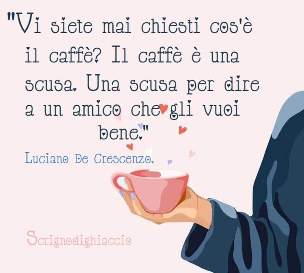 "Vi siete mai chiesti cos'è il caffè? Il caffè è una scusa. Una scusa per dire a un amico che gli vuoi bene"