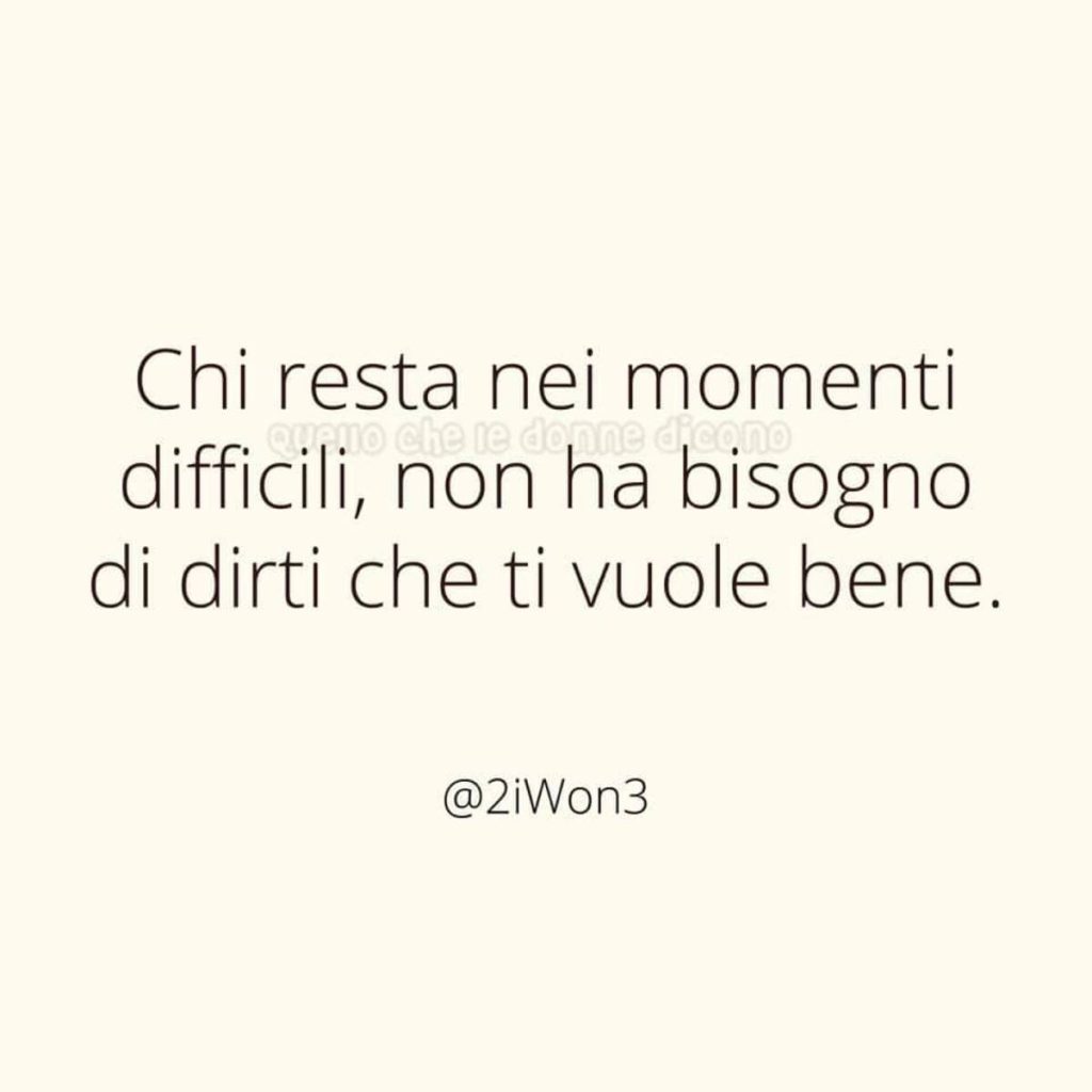 Chi resta nei momenti difficili, non ha bisogno di dirti che ti vuole bene