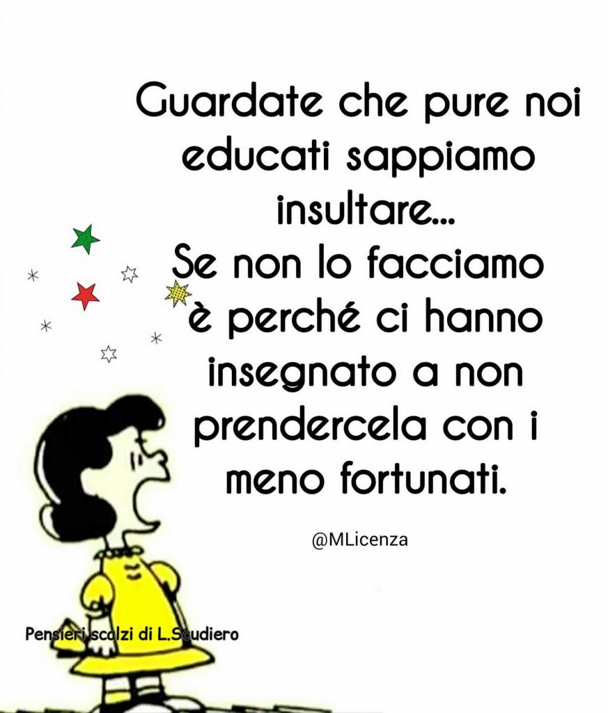 Guardate che pure noi educati sappiamo insultare... Se non lo facciamo è perché ci hanno insegnato a non prendercela con i meno fortunati