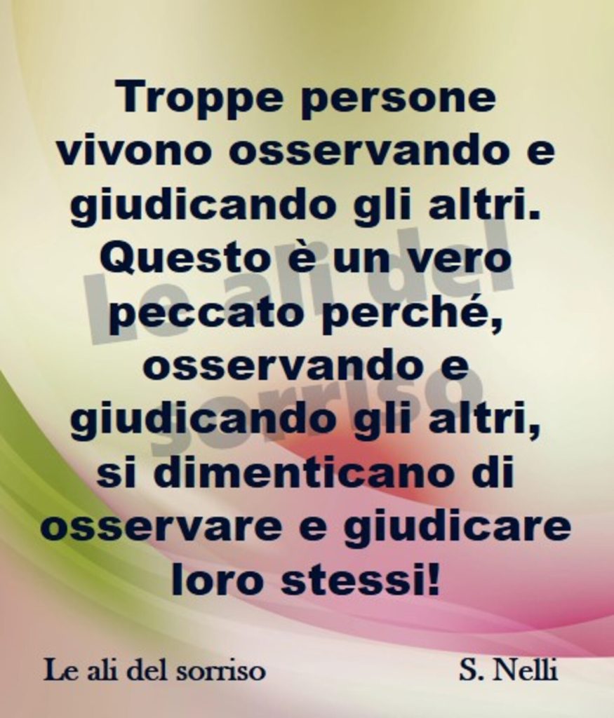 Troppe persone vivono osservando e giudicando gli altri. Questo è un vero peccato, perché, osservando e giudicando gli altri, si dimenticano di osservare e giudicare loro stessi!