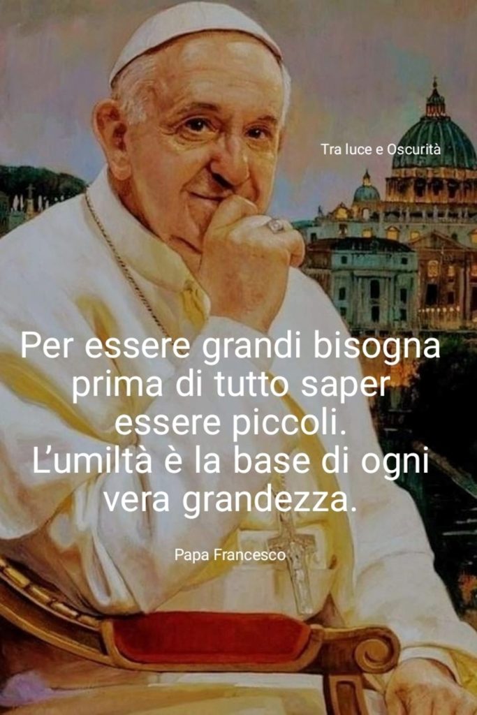 Per essere grandi bisogna prima di tutto saper essere piccoli. L'umiltà è base di ogni vera grandezza