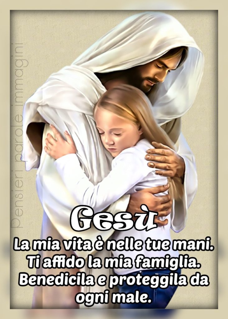 Gesù la mia vita è nelle tue mani. Ti affido la mia famiglia. Benedicile e proteggila da ogni male