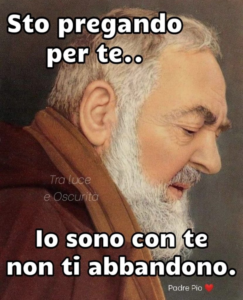 Sto pregando per te.. Io sono con te non ti abbandono. 