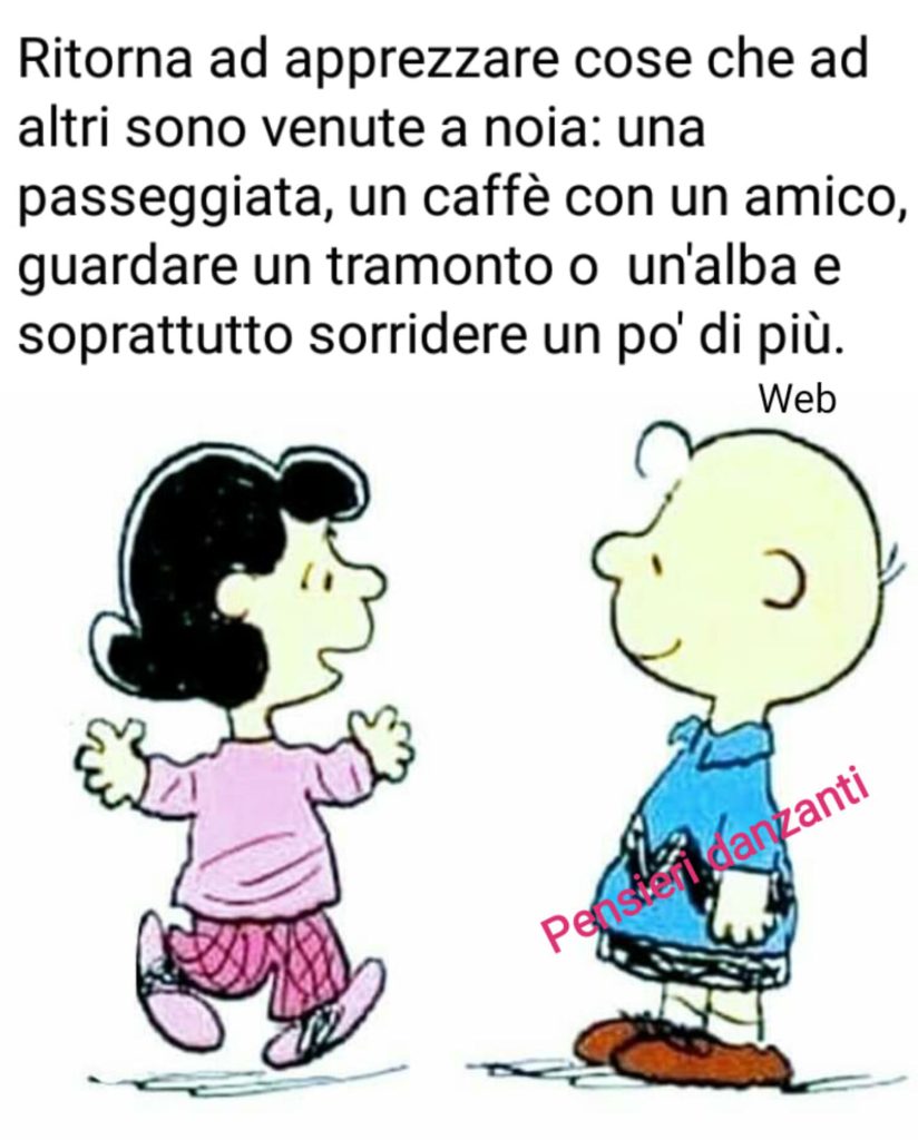 Ritorna ad apprezzare cose che ad altri son venute a noia: una passeggiata, un caffé con un amico, guardare un tramonto o un'alba e soprattutto sorridere un po'di più