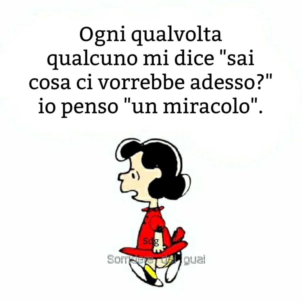 Ogni qualvolta qualcuno mi dice:"sai cosa ci vorrebbe adesso?"io penso "un miracolo"