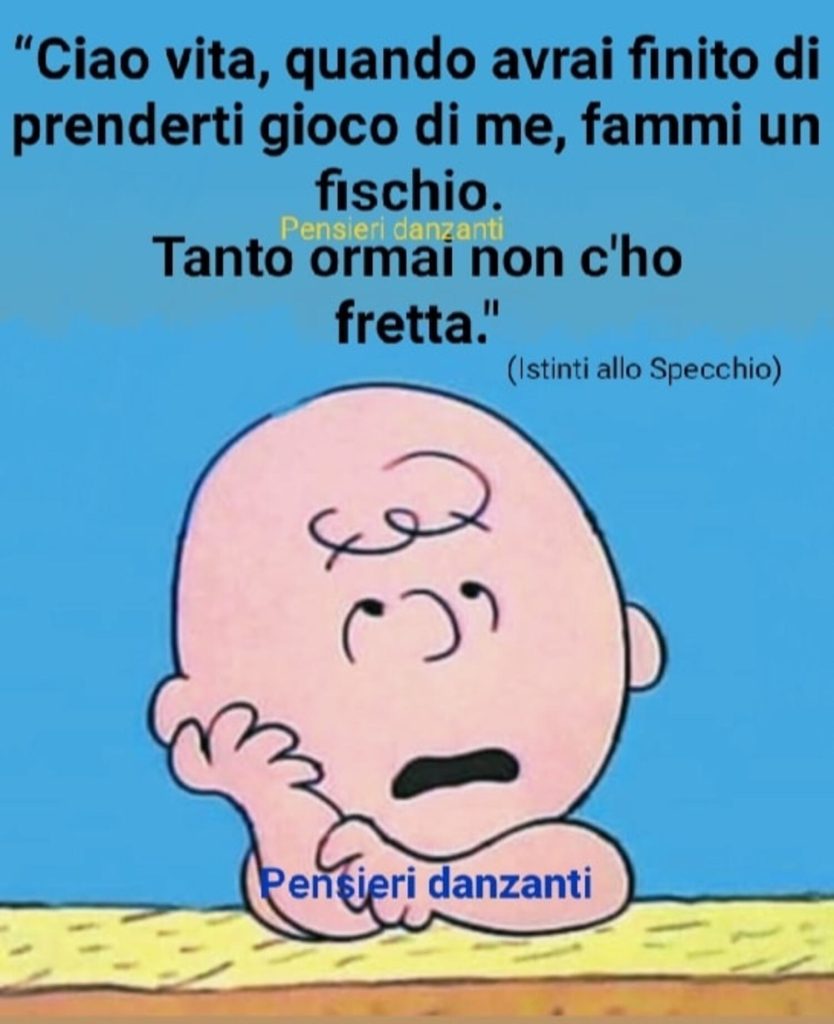 "Ciao vita, quando avrai finito di prenderti gioco di me, fammi un fischio. Tanto ormai non c'ho fretta"