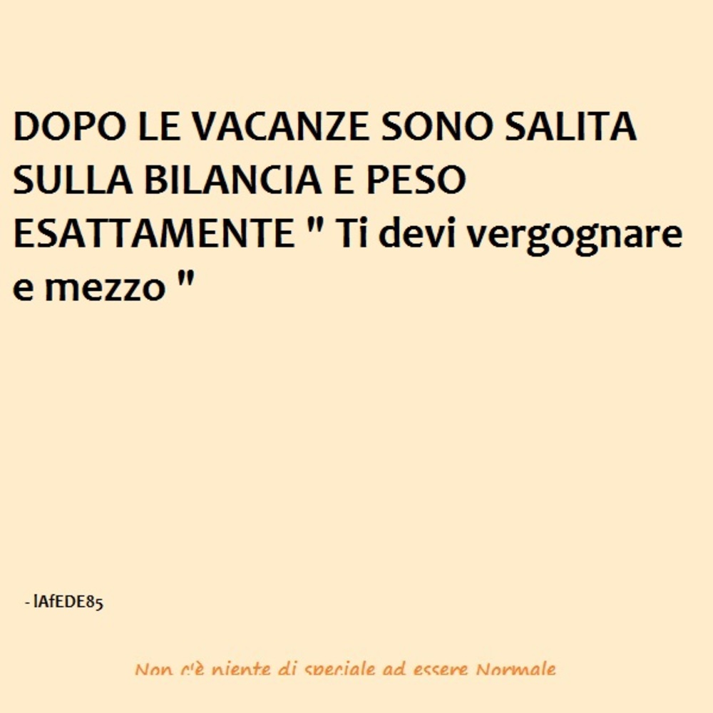 Dopo le vacanze sono salita sulla bilancia e peso edsattamente "ti devi vergognare e mezzo"
