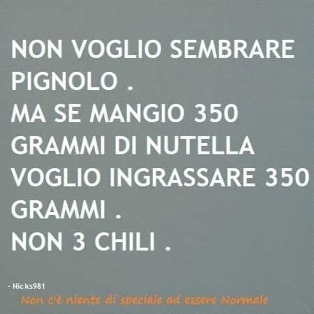 Non voglio sembrare pignolo. Ma se mangio 350 grammi di nutella voglio ingrassare 350 grammi. Non 3 chili