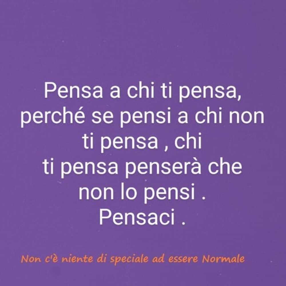 Pensa a chi ti pensa, perché se pensi a chi non ti pensa, chi ti pensa penserà che non lo pensi. Pensaci