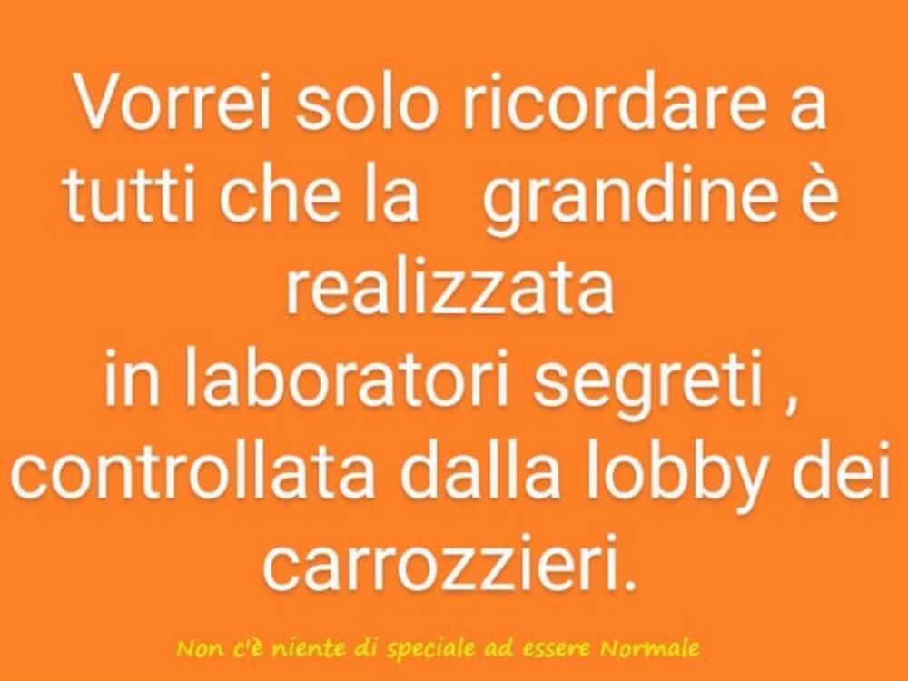 Vorrei solo ricordare tutti che la grandine è realizzata in laboratori segreti, controllata dalla lobby dei carrozzieri