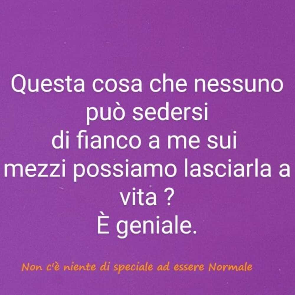 Questa cosa che nessuno può sedersi di fianco a me sui mezzi possiamo lasciarla a vita? è geniale