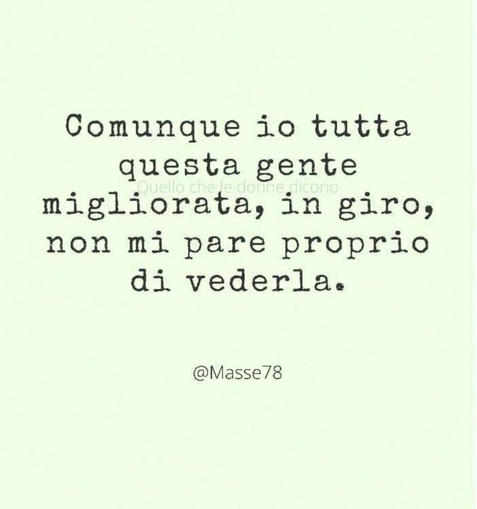 Comunque io tutta questa gemte migliorata, in giro, non mi pare proprio di vederla