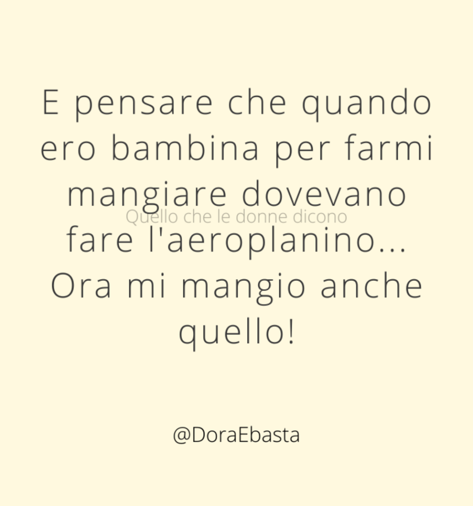E pensare che quando ero bambina per farmi mangiare dovevano fare l'aeroplanino... ora mi mangio anche quello!