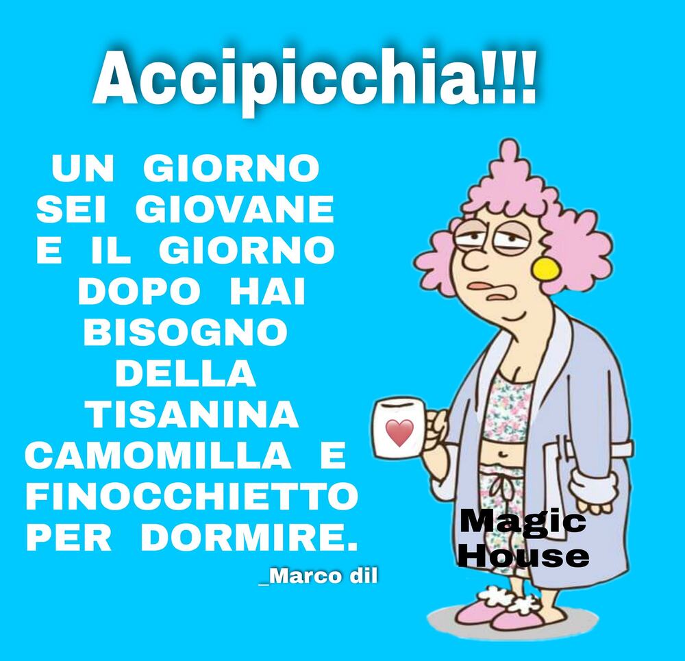 Accipicchia!!! Un giorno sei giovane e il giorno dopo hai bisogno della tisanina camomilla e finocchietto per dormire