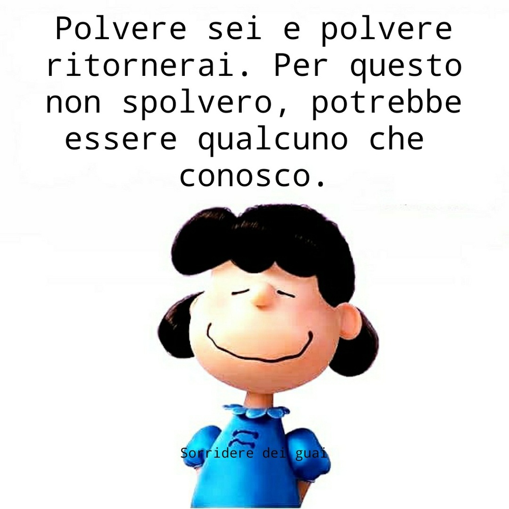 Polvere sei e polvere ritornerai. Per questo non spolvero, potrebbe essere qualcuno che conosco