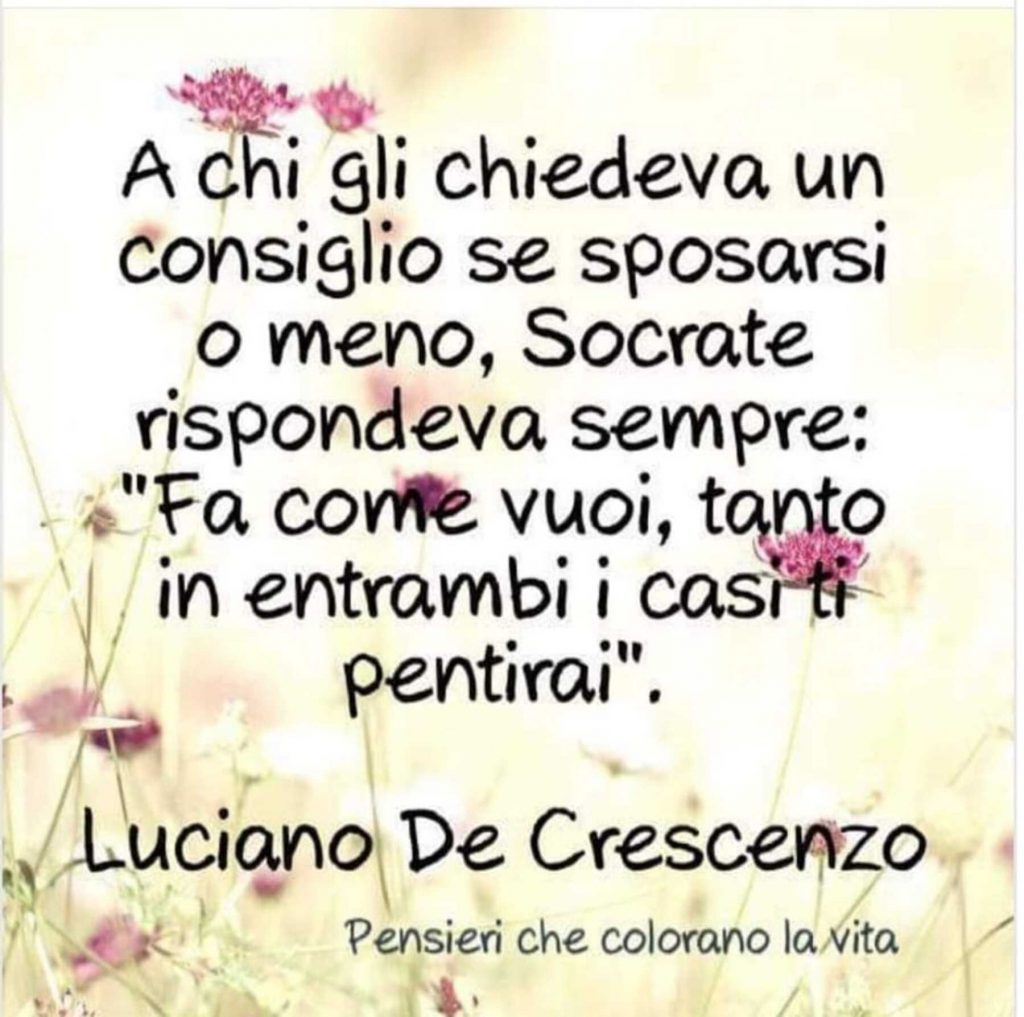 A chi gli chiedeva un consiglio se sposarsi o meno, Socrate rispondeva sempre: "Fa come vuoi, tanto in entrambi i casi ti pentirai"