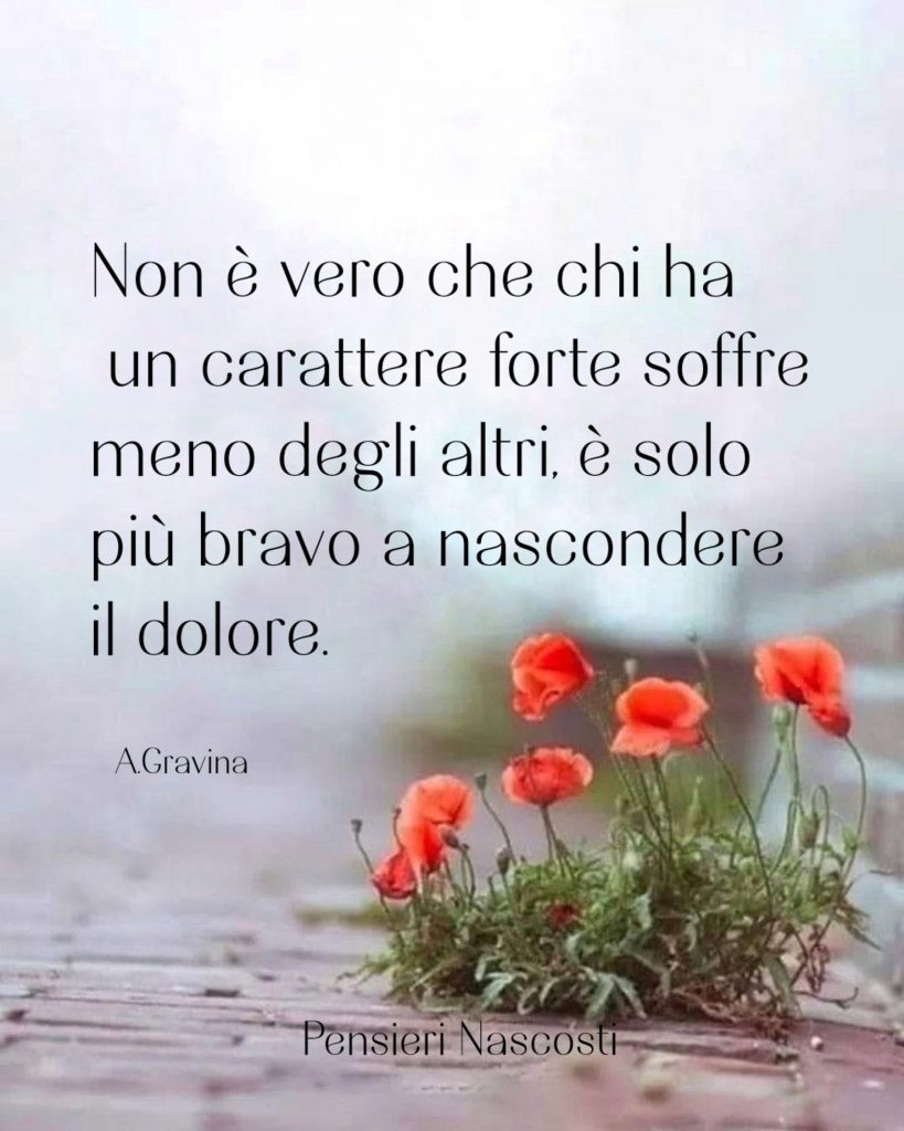 Non è vero che chi ha un carattere forte soffre meno degli altri, è solo più bravo a nascondere il dolore.