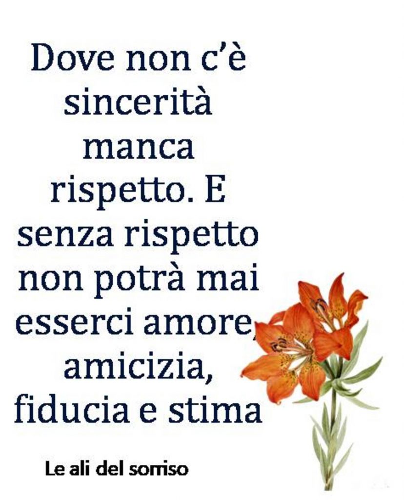 Dove non c'è sincerità manca rispetto. E senza rispetto non potrà mai esserci amore, amicizia, fiducia e stima