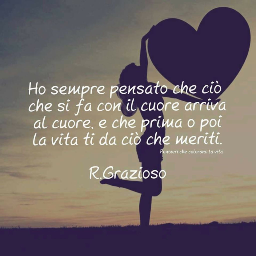 Ho sempre pensato che ciò che si fa con il cuore arriva al cuore, e che prima o poi la vita ti da ciò che meriti