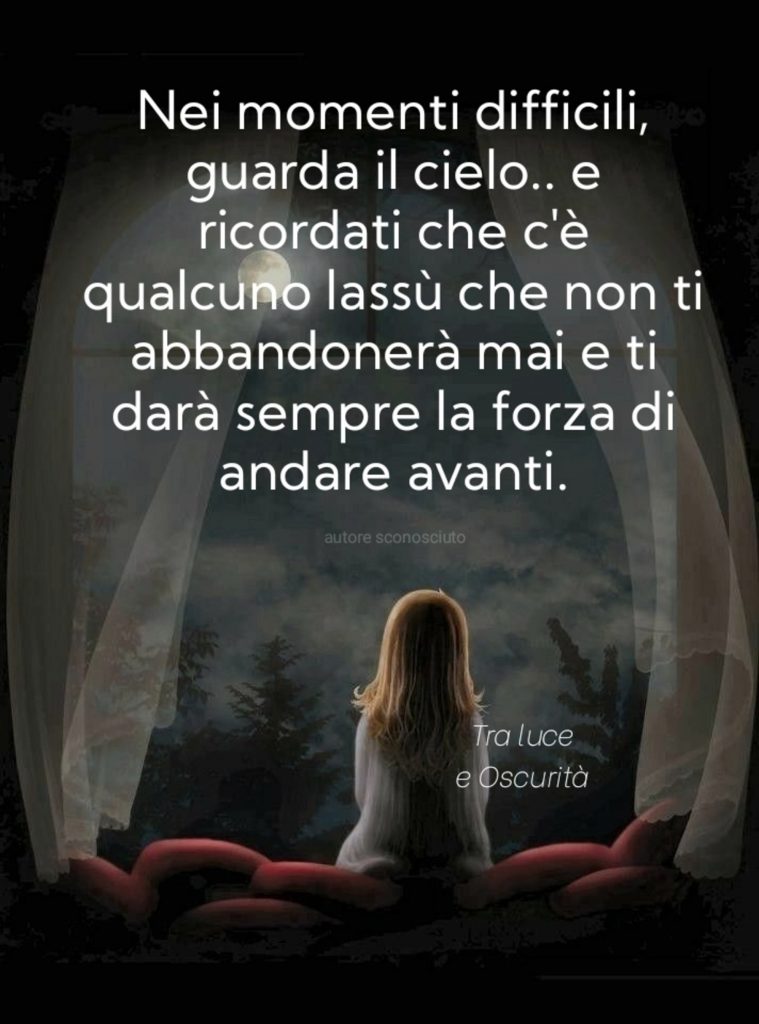 Nei momenti difficili guarda il cielo...e ricordati che c'è qualcuno lassé che non ti abbandonerà mai e ti darà sempre la forza di andare avanti