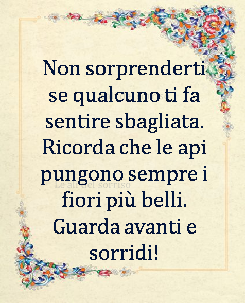 Non sorprenderti se qualcuno ti fa sentire sbagliata. Ricorda che le api pungono sempre i fiori belli. Guarda avanti e sorridi!