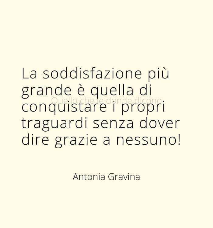 La soddisfazione più grande è quella di conquistare i propri traguardi senza dover dire grazie a nessuno!