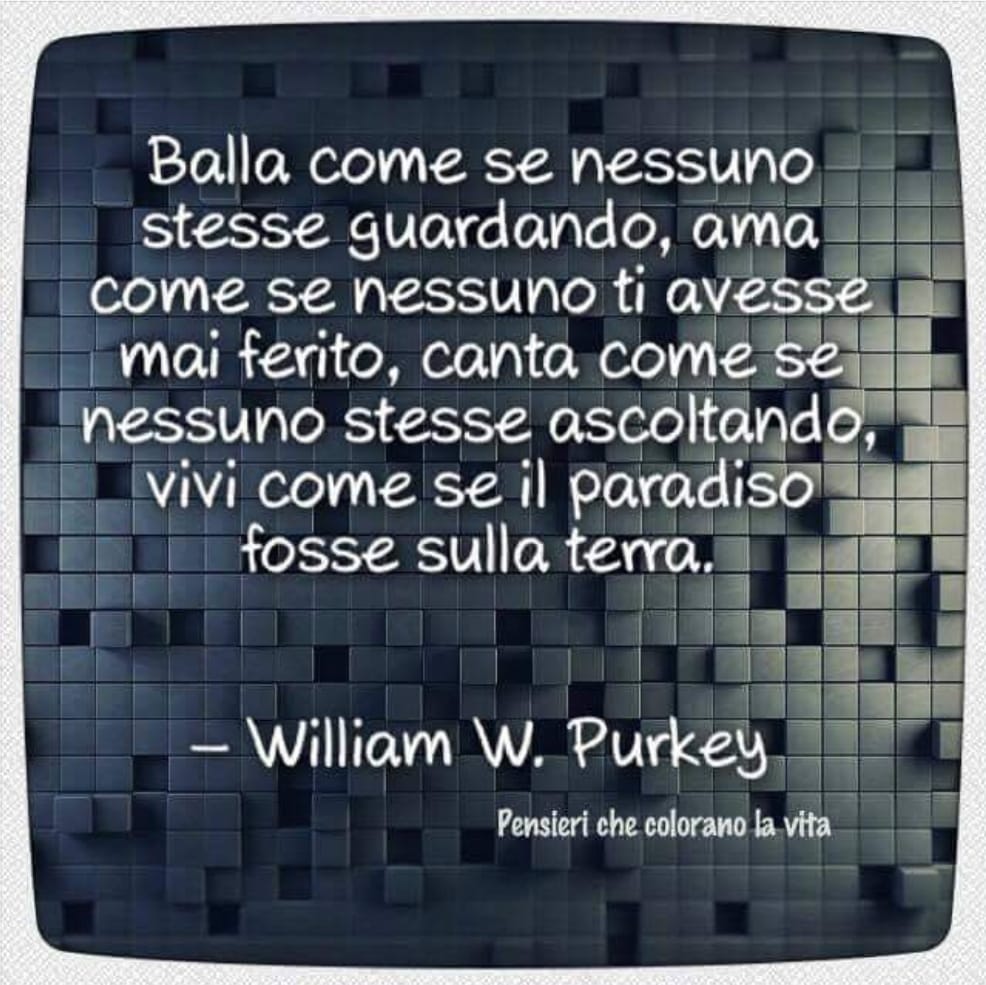 Balla come se nessuno stesse guardando, ama come se nessuno ti avesse mai ferito, canta come se nessuno stesse ascoltando, vivi come se il paradiso fosse sulla terra