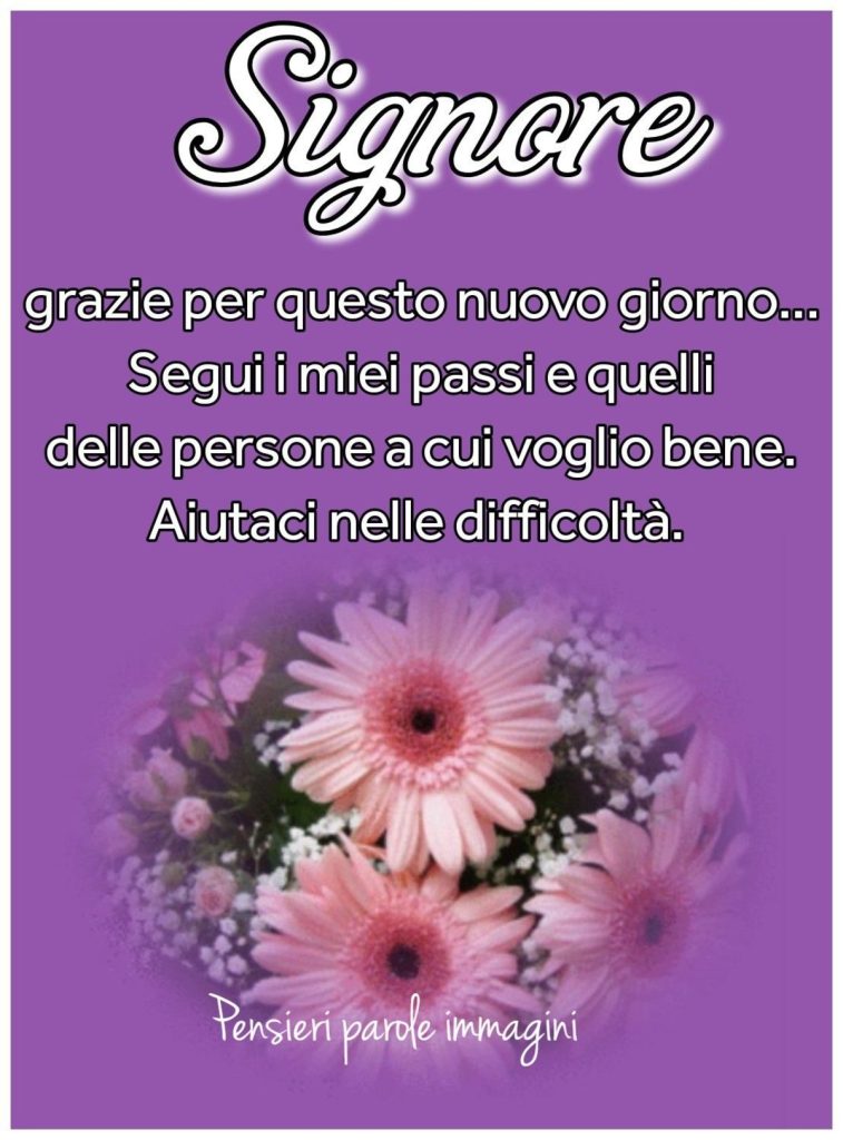 Signore grazie per questo nuovo giorno... segui i miei passi e quelli delle persone a cui voglio bene. Aiutaci nelle difficoltà
