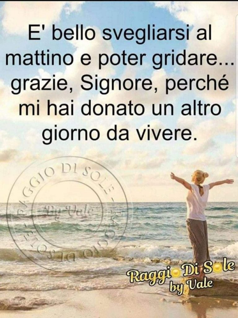 É bello svegliarsi al mattino e poter gridare... grazie, Signore, perché mi hai donato un altro giorno da vivere