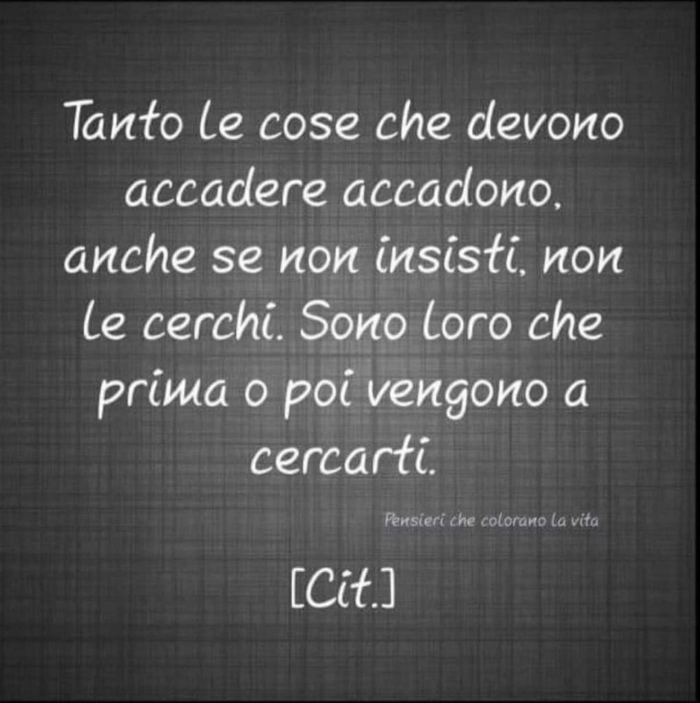 Tanto le cose che devono accadere accadono, anche se non insisti, non le cerchi. Sono loro che prima o poi vengono a cercarti